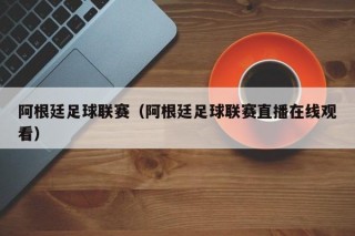 阿根廷足球联赛（阿根廷足球联赛直播在线观看）