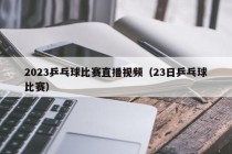 2023乒乓球比赛直播视频（23日乒乓球比赛）