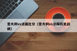 意大利vs法国比分（意大利vs法国历史战绩）