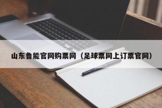 山东鲁能官网购票网（足球票网上订票官网）