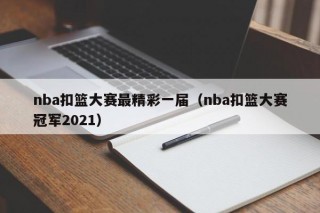 nba扣篮大赛最精彩一届（nba扣篮大赛冠军2021）