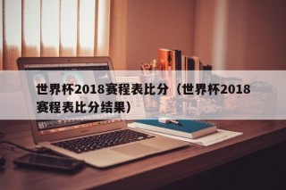 世界杯2018赛程表比分（世界杯2018赛程表比分结果）