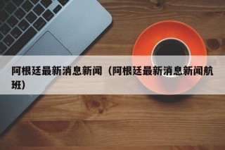 阿根廷最新消息新闻（阿根廷最新消息新闻航班）