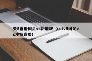 央5直播国足vs新加坡（cctv5国足vs沙特直播）