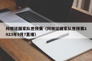 阿根廷国家队世预赛（阿根廷国家队世预赛2023年9月7直播）