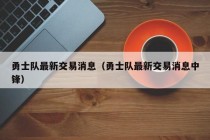 勇士队最新交易消息（勇士队最新交易消息中锋）