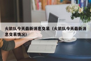 火箭队今天最新消息交易（火箭队今天最新消息交易情况）