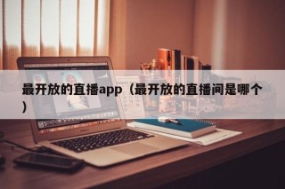 最开放的直播app（最开放的直播间是哪个）