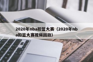 2020年nba扣篮大赛（2020年nba扣篮大赛视频回放）