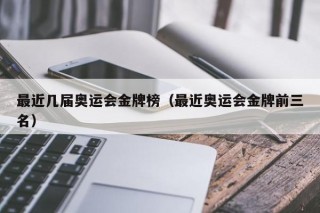 最近几届奥运会金牌榜（最近奥运会金牌前三名）