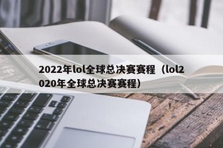 2022年lol全球总决赛赛程（lol2020年全球总决赛赛程）