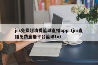 jrs免费超清看篮球直播app（jrs直播免费直播平台篮球tv）