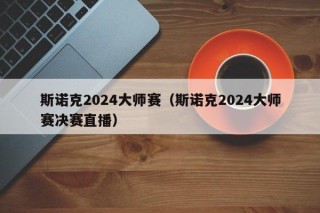 斯诺克2024大师赛（斯诺克2024大师赛决赛直播）