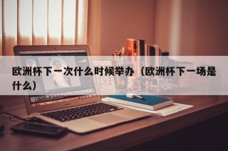 欧洲杯下一次什么时候举办（欧洲杯下一场是什么）