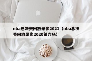 nba总决赛回放录像2021（nba总决赛回放录像2020第六场）