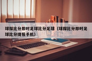 球探比分即时足球比分足球（球探比分即时足球比分捷报手机）