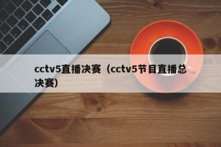 cctv5直播决赛（cctv5节目直播总决赛）