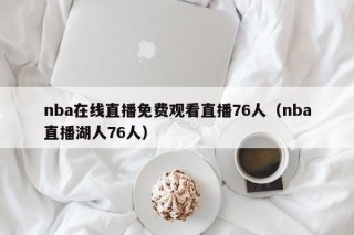 nba在线直播免费观看直播76人（nba直播湖人76人）