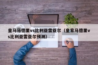 皇马马德里vs比利亚雷亚尔（皇家马德里vs比利亚雷亚尔预测）