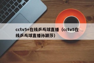 cctv5+在线乒乓球直播（cctv5在线乒乓球直播孙颖莎）