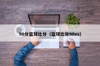 90分篮球比分（篮球比分90vs）