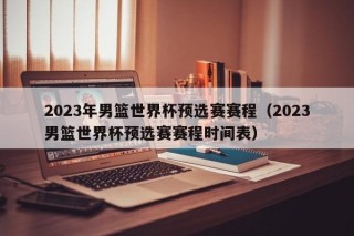 2023年男篮世界杯预选赛赛程（2023男篮世界杯预选赛赛程时间表）