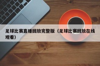 足球比赛直播回放完整版（足球比赛回放在线观看）