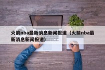 火箭nba最新消息新闻报道（火箭nba最新消息新闻报道）