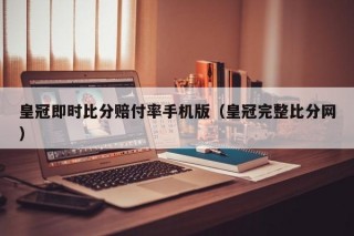 皇冠即时比分赔付率手机版（皇冠完整比分网）