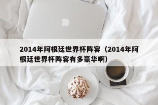 2014年阿根廷世界杯阵容（2014年阿根廷世界杯阵容有多豪华啊）