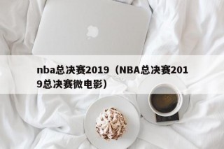 nba总决赛2019（NBA总决赛2019总决赛微电影）