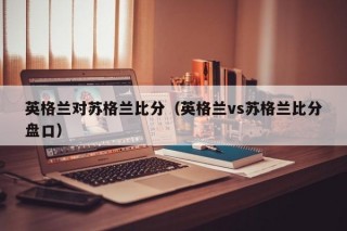 英格兰对苏格兰比分（英格兰vs苏格兰比分盘口）