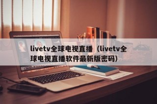 livetv全球电视直播（livetv全球电视直播软件最新版密码）