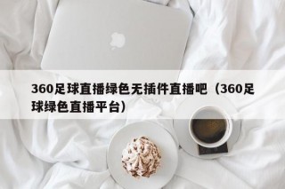 360足球直播绿色无插件直播吧（360足球绿色直播平台）