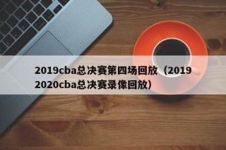 2019cba总决赛第四场回放（20192020cba总决赛录像回放）