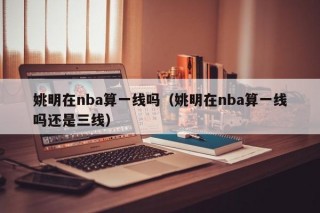 姚明在nba算一线吗（姚明在nba算一线吗还是三线）