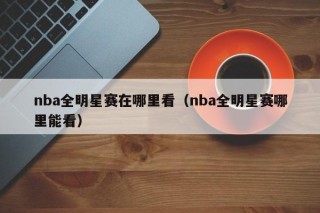 nba全明星赛在哪里看（nba全明星赛哪里能看）