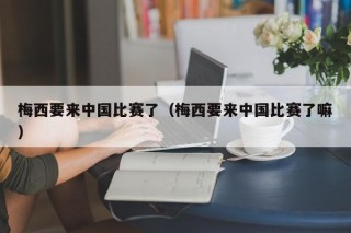 梅西要来中国比赛了（梅西要来中国比赛了嘛）