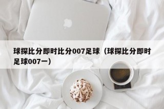 球探比分即时比分007足球（球探比分即时足球007一）