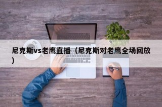 尼克斯vs老鹰直播（尼克斯对老鹰全场回放）