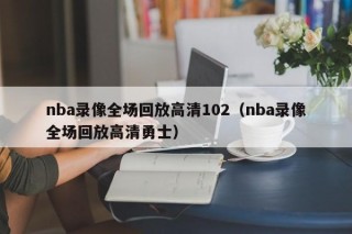 nba录像全场回放高清102（nba录像全场回放高清勇士）