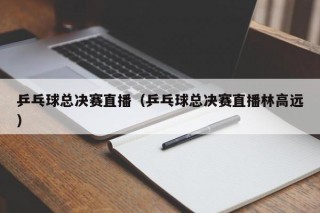 乒乓球总决赛直播（乒乓球总决赛直播林高远）