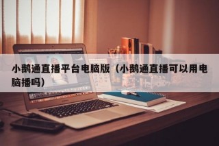 小鹅通直播平台电脑版（小鹅通直播可以用电脑播吗）