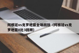 阿根廷vs克罗地亚全场回放（阿根廷vs克罗地亚0比3回顾）