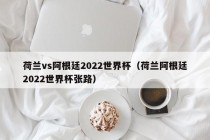 荷兰vs阿根廷2022世界杯（荷兰阿根廷2022世界杯张路）