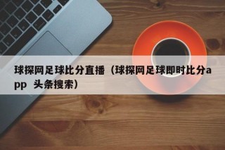 球探网足球比分直播（球探网足球即时比分app  头条搜索）