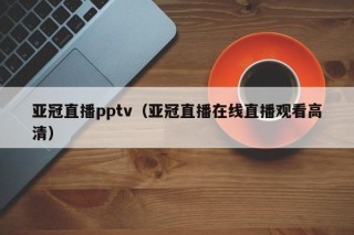 亚冠直播pptv（亚冠直播在线直播观看高清）