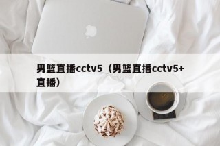 男篮直播cctv5（男篮直播cctv5+直播）