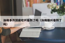 孙杨事件到底吃兴奋剂了吗（孙杨服兴奋剂了吗）