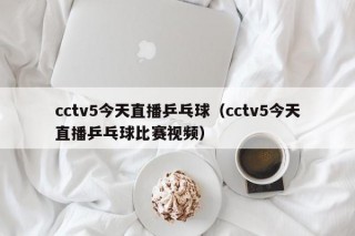 cctv5今天直播乒乓球（cctv5今天直播乒乓球比赛视频）